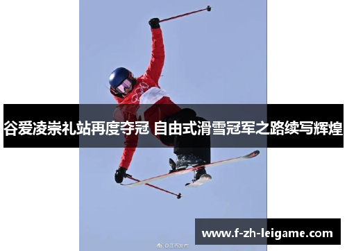 谷爱凌崇礼站再度夺冠 自由式滑雪冠军之路续写辉煌
