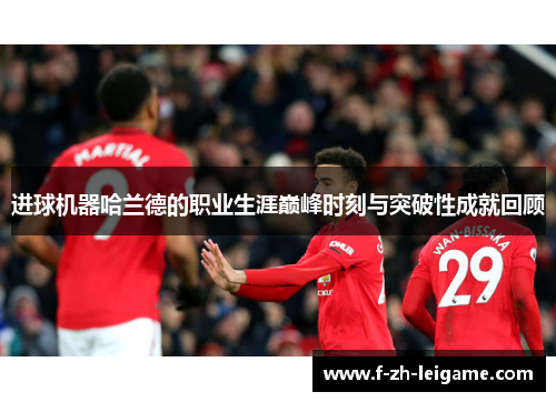 进球机器哈兰德的职业生涯巅峰时刻与突破性成就回顾