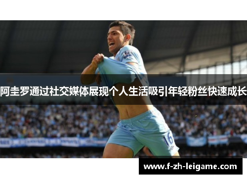 阿圭罗通过社交媒体展现个人生活吸引年轻粉丝快速成长
