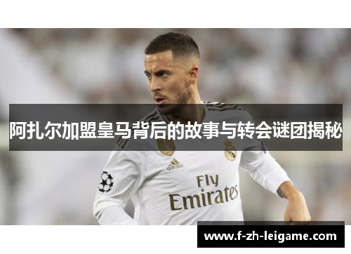 阿扎尔加盟皇马背后的故事与转会谜团揭秘
