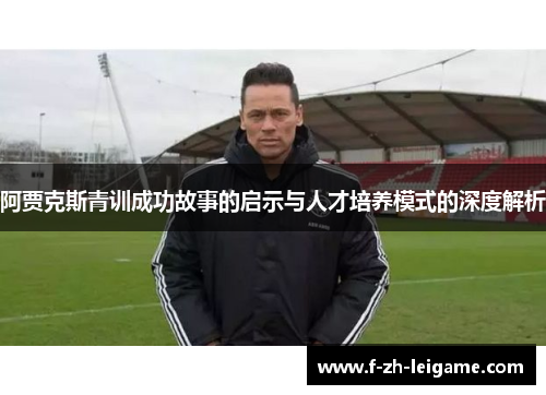 阿贾克斯青训成功故事的启示与人才培养模式的深度解析