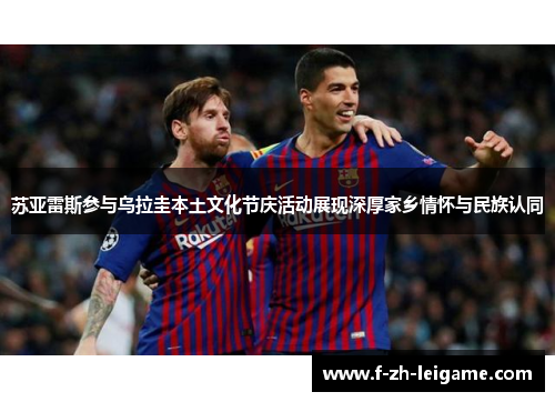 苏亚雷斯参与乌拉圭本土文化节庆活动展现深厚家乡情怀与民族认同