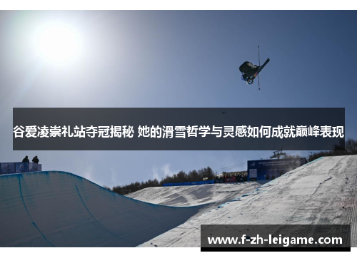 谷爱凌崇礼站夺冠揭秘 她的滑雪哲学与灵感如何成就巅峰表现