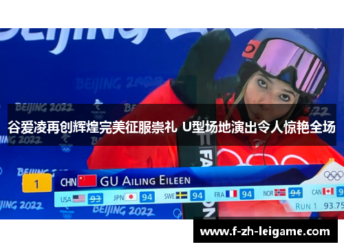 谷爱凌再创辉煌完美征服崇礼 U型场地演出令人惊艳全场