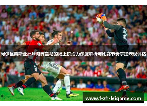 阿尔瓦雷斯亚洲杯对阵皇马的场上统治力深度解析与比赛节奏掌控表现评估