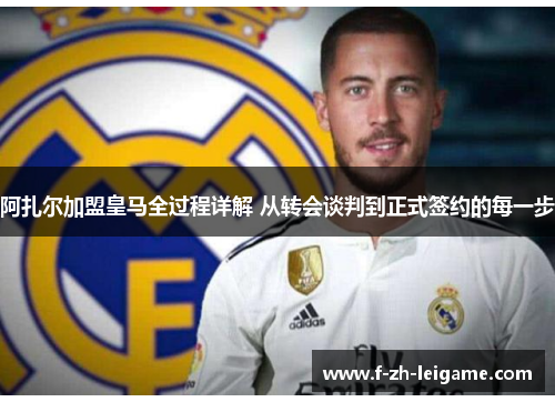 阿扎尔加盟皇马全过程详解 从转会谈判到正式签约的每一步