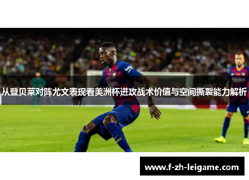 从登贝莱对阵尤文表现看美洲杯进攻战术价值与空间撕裂能力解析
