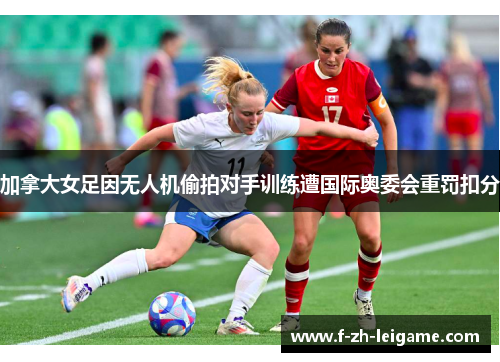 加拿大女足因无人机偷拍对手训练遭国际奥委会重罚扣分