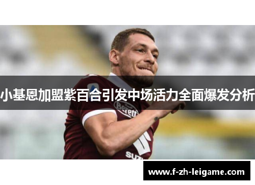 小基恩加盟紫百合引发中场活力全面爆发分析