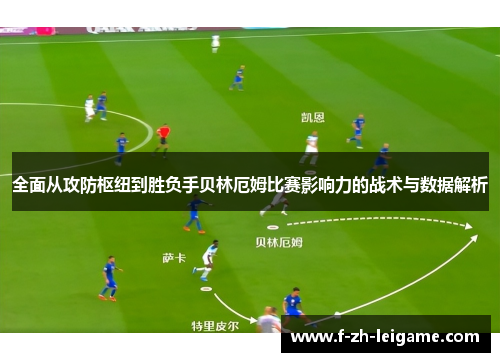 全面从攻防枢纽到胜负手贝林厄姆比赛影响力的战术与数据解析 全面从攻防枢纽到胜负手贝林厄姆比赛影响力的战术与数据解析