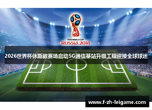 2026世界杯休斯敦赛场启动5G通信基站升级工程迎接全球球迷
