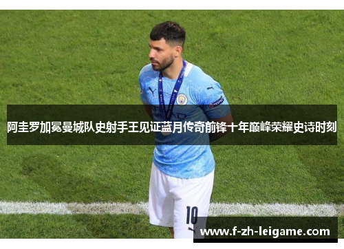 阿圭罗加冕曼城队史射手王见证蓝月传奇前锋十年巅峰荣耀史诗时刻 阿圭罗加冕曼城队史射手王见证蓝月传奇前锋十年巅峰荣耀史诗时刻