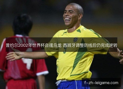 普约尔2002年世界杯自摆乌龙 西班牙调整防线后仍完成逆转